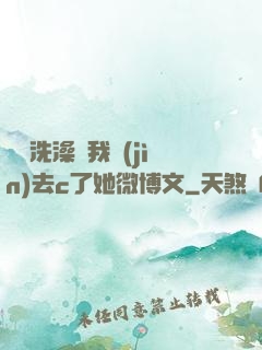 妺妺洗澡讓我進(jìn)去c了她微博文