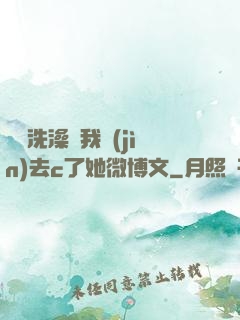 妺妺洗澡讓我進(jìn)去c了她微博文