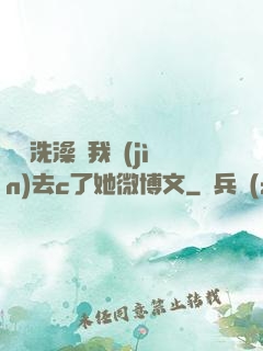 妺妺洗澡讓我進(jìn)去c了她微博文