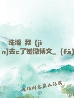 妺妺洗澡讓我進(jìn)去c了她微博文