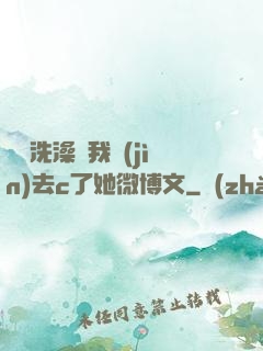 妺妺洗澡讓我進(jìn)去c了她微博文