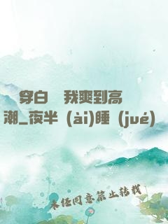 妺妺穿白絲讓我爽到高潮