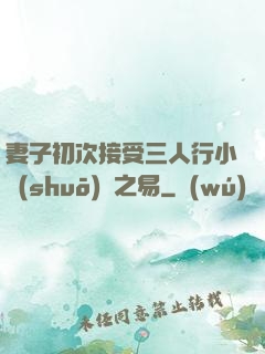 妻子初次接受三人行小說(shuō)楊之易