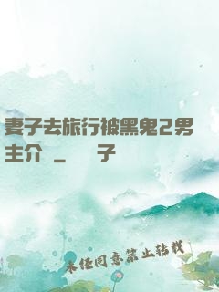 妻子去旅行被黑鬼2男主介紹