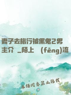 妻子去旅行被黑鬼2男主介紹