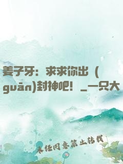 姜子牙：求求你出關(guān)封神吧！