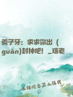 姜子牙：求求你出關(guān)封神吧！