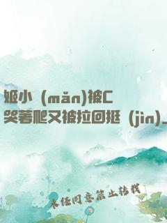 姬小滿(mǎn)被C哭著爬又被拉回挺進(jìn)
