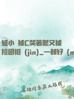 姬小滿被C哭著爬又被拉回挺進(jìn)