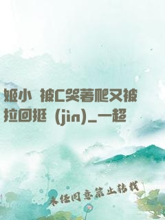 姬小滿被C哭著爬又被拉回挺進(jìn)
