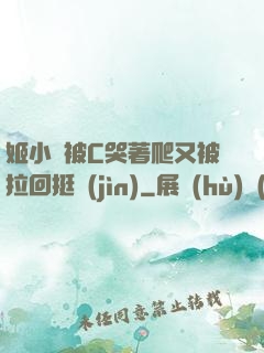 姬小滿被C哭著爬又被拉回挺進(jìn)