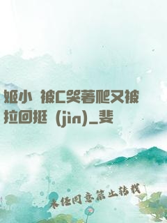 姬小滿被C哭著爬又被拉回挺進(jìn)