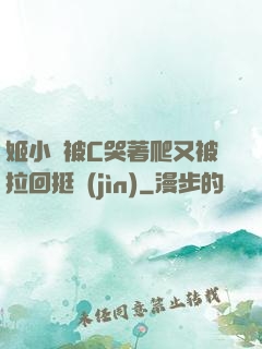 姬小滿被C哭著爬又被拉回挺進(jìn)