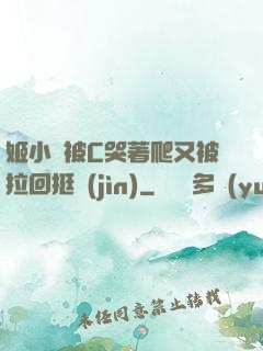 姬小滿被C哭著爬又被拉回挺進(jìn)