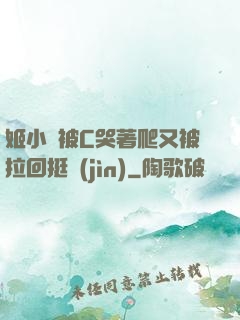 姬小滿被C哭著爬又被拉回挺進(jìn)