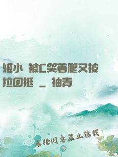 姬小滿被C哭著爬又被拉回挺進