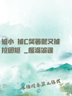 姬小滿被C哭著爬又被拉回挺進