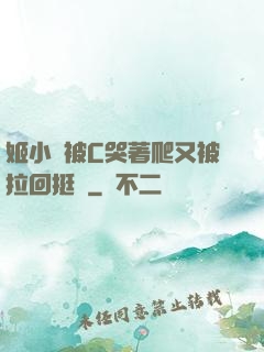 姬小滿被C哭著爬又被拉回挺進