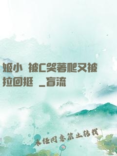 姬小滿被C哭著爬又被拉回挺進