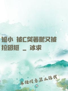 姬小滿被C哭著爬又被拉回挺進