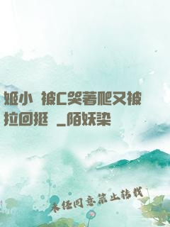 姬小滿被C哭著爬又被拉回挺進