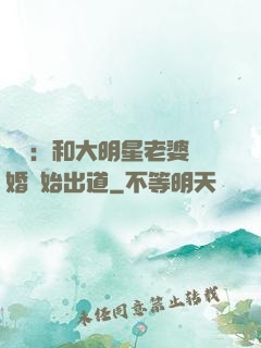 娛樂：和大明星老婆離婚開始出道