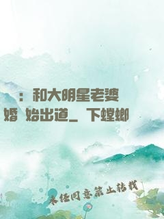 娛樂：和大明星老婆離婚開始出道