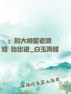 娛樂：和大明星老婆離婚開始出道