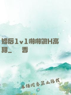 婚后1v1啪啪做H高甜