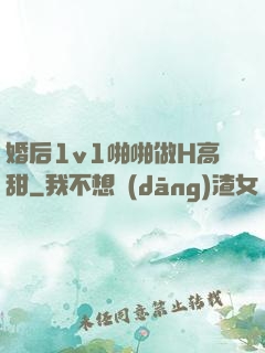 婚后1v1啪啪做H高甜