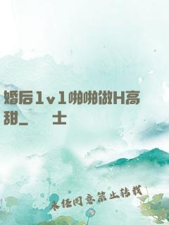 婚后1v1啪啪做H高甜