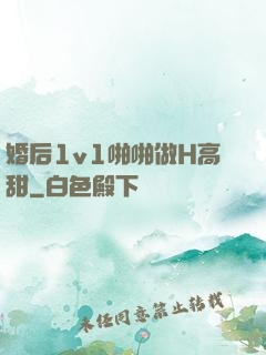 婚后1v1啪啪做H高甜