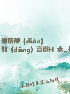 婚后被調(diào)教當(dāng)眾高潮H噴水