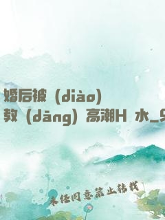 婚后被調(diào)教當(dāng)眾高潮H噴水