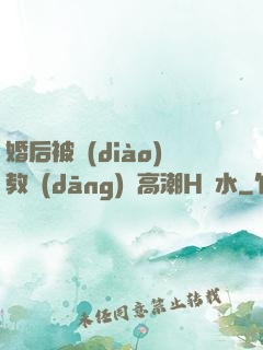 婚后被調(diào)教當(dāng)眾高潮H噴水