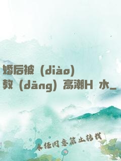 婚后被調(diào)教當(dāng)眾高潮H噴水