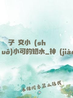 婦亂子倫交小說(shuō)小可的奶水