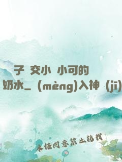 婦亂子倫交小說小可的奶水