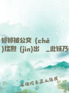 婷婷被公交車(chē)猛烈進(jìn)出視頻