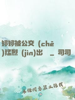 婷婷被公交車(chē)猛烈進(jìn)出視頻