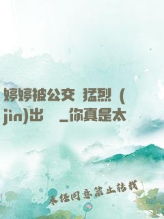 婷婷被公交車猛烈進(jìn)出視頻