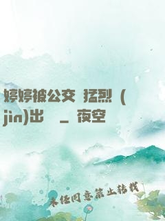 婷婷被公交車猛烈進(jìn)出視頻