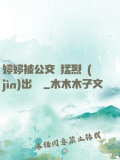 婷婷被公交車猛烈進(jìn)出視頻