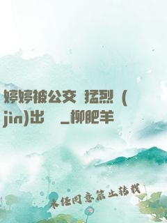 婷婷被公交車猛烈進(jìn)出視頻