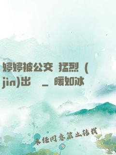 婷婷被公交車猛烈進(jìn)出視頻