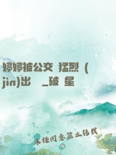 婷婷被公交車猛烈進(jìn)出視頻