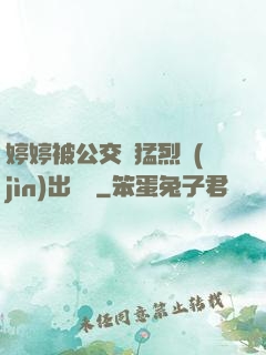 婷婷被公交車猛烈進(jìn)出視頻