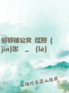 婷婷被公交車猛烈進(jìn)出視頻