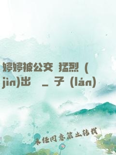 婷婷被公交車猛烈進(jìn)出視頻
