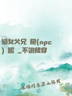 嫡女父兄開胞(npc)筆趣閣